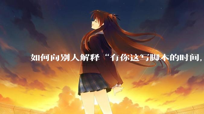 如何向别人解释“有你这写脚本的时间,我早就一个一个做完了”?